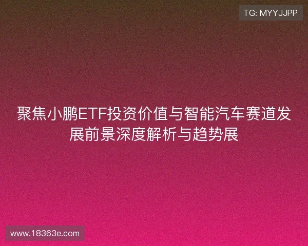 聚焦小鹏ETF投资价值与智能汽车赛道发展前景深度解析与趋势展
